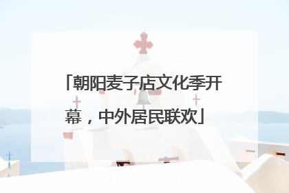 朝阳麦子店文化季开幕，中外居民联欢